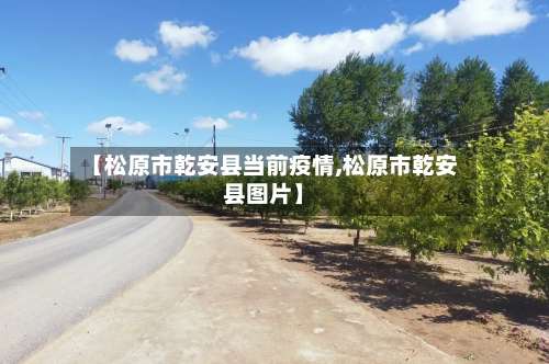 【松原市乾安县当前疫情,松原市乾安县图片】
