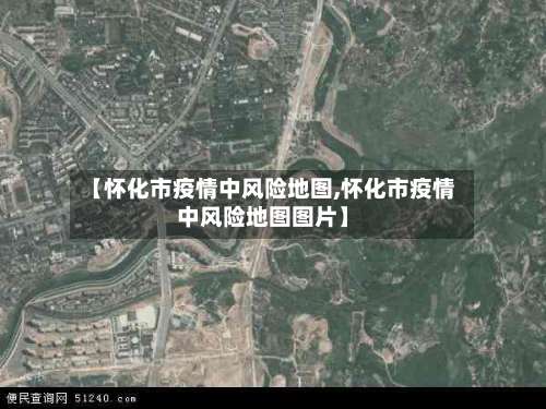 【怀化市疫情中风险地图,怀化市疫情中风险地图图片】