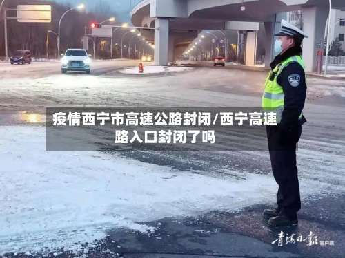 疫情西宁市高速公路封闭/西宁高速路入口封闭了吗