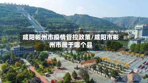 咸阳彬州市疫情管控政策/咸阳市彬州市属于哪个县