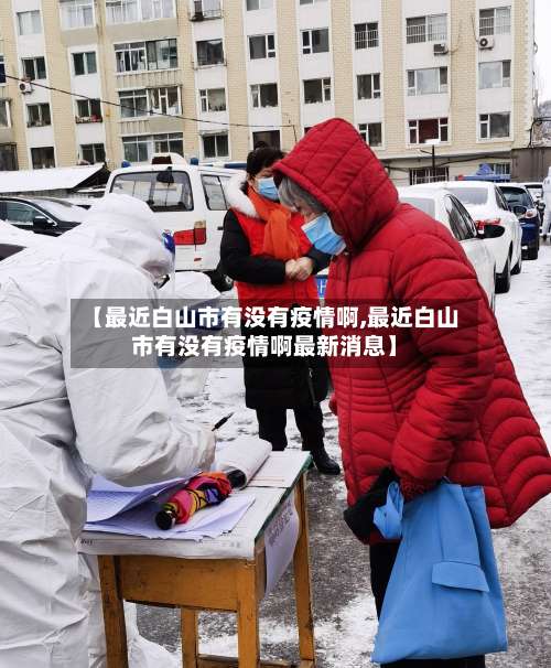 【最近白山市有没有疫情啊,最近白山市有没有疫情啊最新消息】-第2张图片