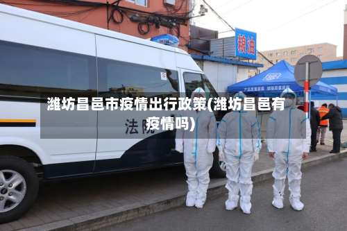 潍坊昌邑市疫情出行政策(潍坊昌邑有疫情吗)