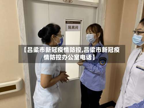 【吕梁市新冠疫情防控,吕梁市新冠疫情防控办公室电话】-第3张图片