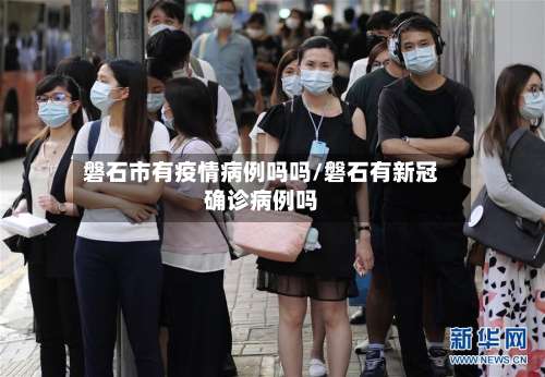 磐石市有疫情病例吗吗/磐石有新冠确诊病例吗-第2张图片