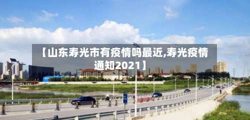 【山东寿光市有疫情吗最近,寿光疫情通知2021】-第2张图片