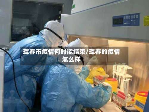 珲春市疫情何时能结束/珲春的疫情怎么样