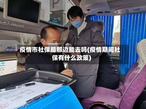 疫情市社保局那边能去吗(疫情期间社保有什么政策)