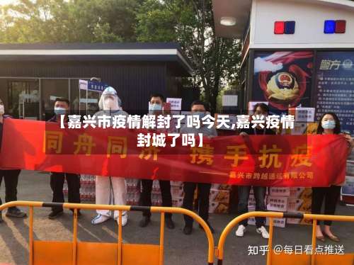 【嘉兴市疫情解封了吗今天,嘉兴疫情封城了吗】