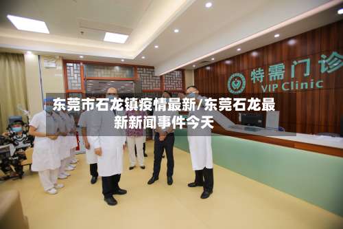 东莞市石龙镇疫情最新/东莞石龙最新新闻事件今天-第2张图片