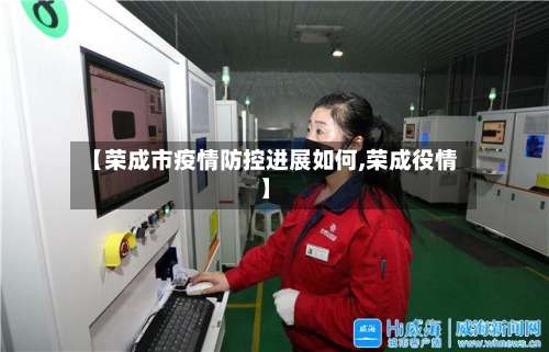 【荣成市疫情防控进展如何,荣成役情】