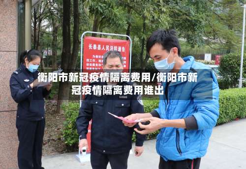 衡阳市新冠疫情隔离费用/衡阳市新冠疫情隔离费用谁出
