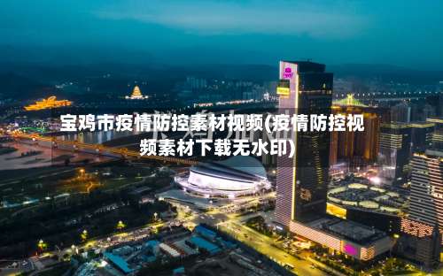 宝鸡市疫情防控素材视频(疫情防控视频素材下载无水印)