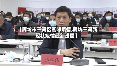 【廊坊市三河区燕郊疫情,廊坊三河新冠状疫情最新进展】