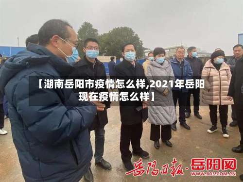 【湖南岳阳市疫情怎么样,2021年岳阳现在疫情怎么样】
