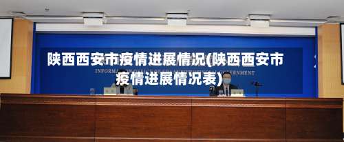 陕西西安市疫情进展情况(陕西西安市疫情进展情况表)