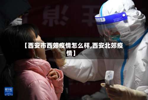 【西安市西郊疫情怎么样,西安北郊疫情】