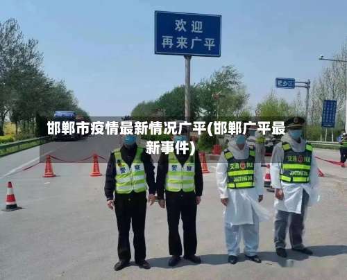 邯郸市疫情最新情况广平(邯郸广平最新事件)-第2张图片