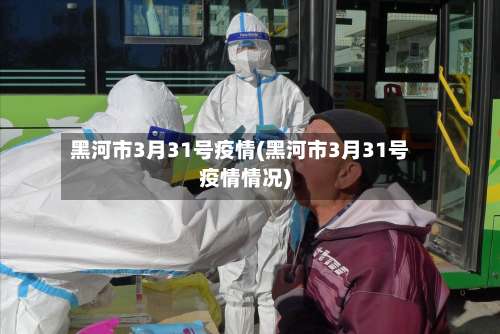 黑河市3月31号疫情(黑河市3月31号疫情情况)-第3张图片
