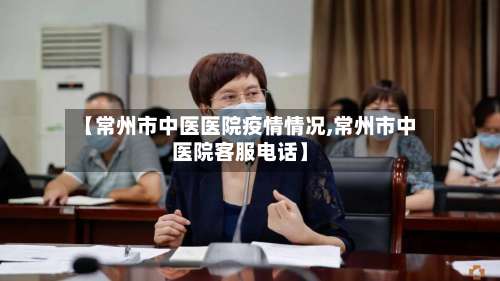 【常州市中医医院疫情情况,常州市中医院客服电话】-第2张图片