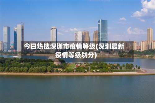 今日热搜深圳市疫情等级(深圳最新疫情等级划分)