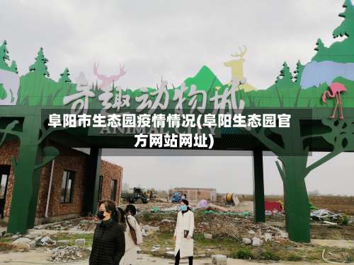 阜阳市生态园疫情情况(阜阳生态园官方网站网址)-第2张图片