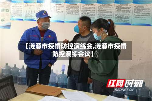 【涟源市疫情防控演练会,涟源市疫情防控演练会议】