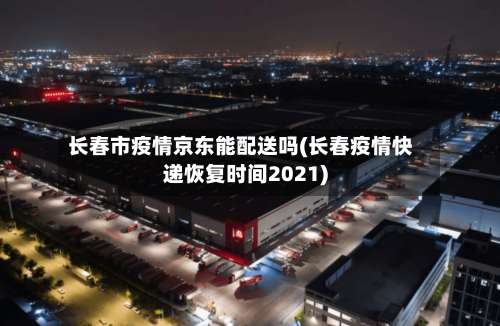 长春市疫情京东能配送吗(长春疫情快递恢复时间2021)-第2张图片