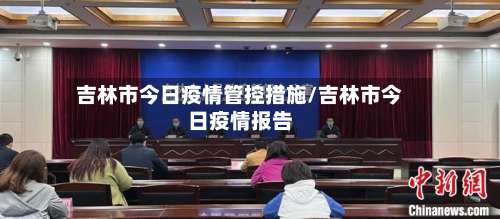 吉林市今日疫情管控措施/吉林市今日疫情报告-第2张图片