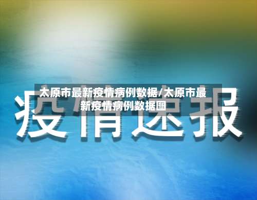 太原市最新疫情病例数据/太原市最新疫情病例数据图-第2张图片