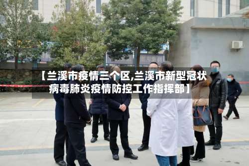 【兰溪市疫情三个区,兰溪市新型冠状病毒肺炎疫情防控工作指挥部】-第2张图片