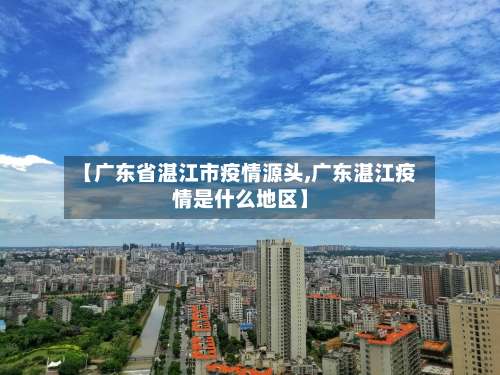 【广东省湛江市疫情源头,广东湛江疫情是什么地区】-第2张图片