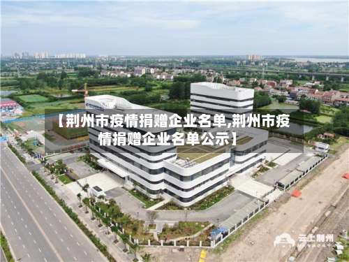 【荆州市疫情捐赠企业名单,荆州市疫情捐赠企业名单公示】