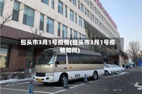 包头市3月1号疫情(包头市3月1号疫情如何)