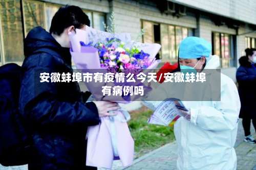 安徽蚌埠市有疫情么今天/安徽蚌埠有病例吗