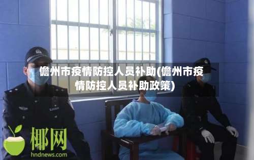 儋州市疫情防控人员补助(儋州市疫情防控人员补助政策)-第2张图片