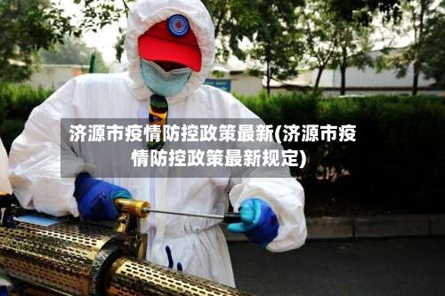 济源市疫情防控政策最新(济源市疫情防控政策最新规定)