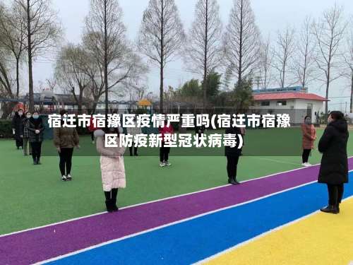 宿迁市宿豫区疫情严重吗(宿迁市宿豫区防疫新型冠状病毒)