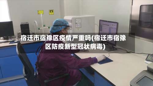 宿迁市宿豫区疫情严重吗(宿迁市宿豫区防疫新型冠状病毒)-第2张图片