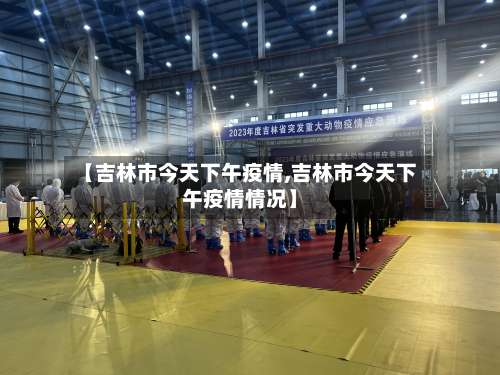 【吉林市今天下午疫情,吉林市今天下午疫情情况】-第3张图片