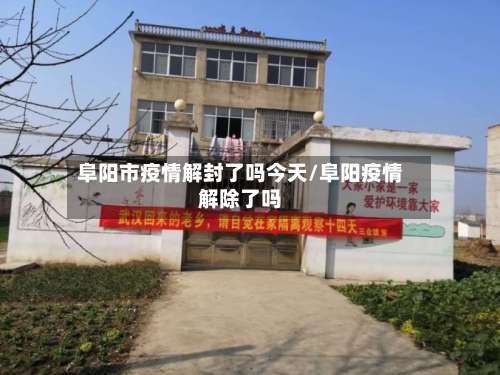 阜阳市疫情解封了吗今天/阜阳疫情解除了吗