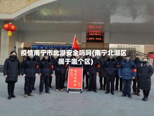 疫情南宁市北湖安全吗吗(南宁北湖区属于哪个区)