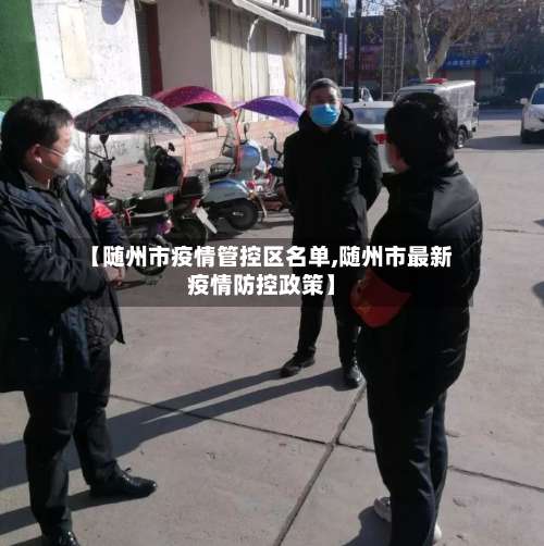 【随州市疫情管控区名单,随州市最新疫情防控政策】