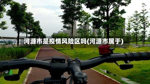 河源市是疫情风险区吗(河源市属于)-第2张图片