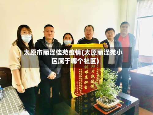 太原市丽泽佳苑疫情(太原丽泽苑小区属于哪个社区)