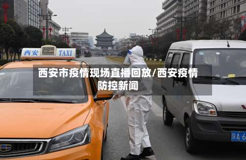 西安市疫情现场直播回放/西安疫情防控新闻