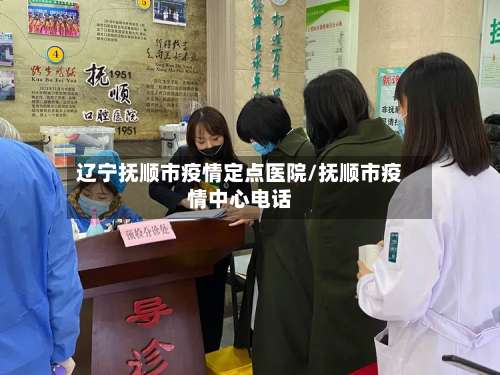辽宁抚顺市疫情定点医院/抚顺市疫情中心电话-第2张图片