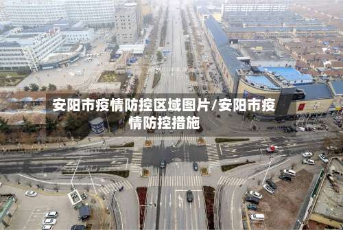 安阳市疫情防控区域图片/安阳市疫情防控措施