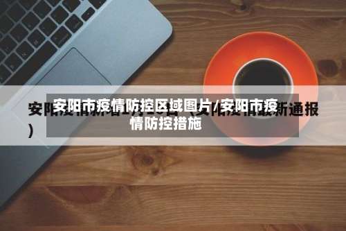 安阳市疫情防控区域图片/安阳市疫情防控措施-第2张图片