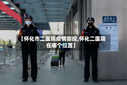 【怀化市二医院疫情防控,怀化二医院在哪个位置】-第2张图片