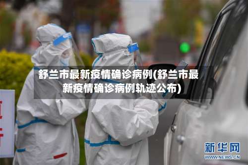 舒兰市最新疫情确诊病例(舒兰市最新疫情确诊病例轨迹公布)